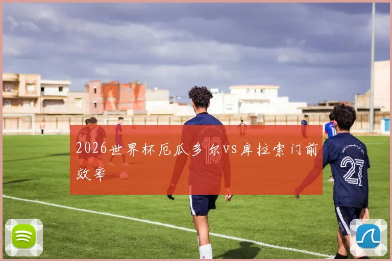 2026世界杯厄瓜多尔vs库拉索门前效率