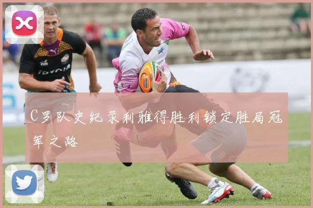 C罗队史纪录利雅得胜利锁定胜局冠军之路
