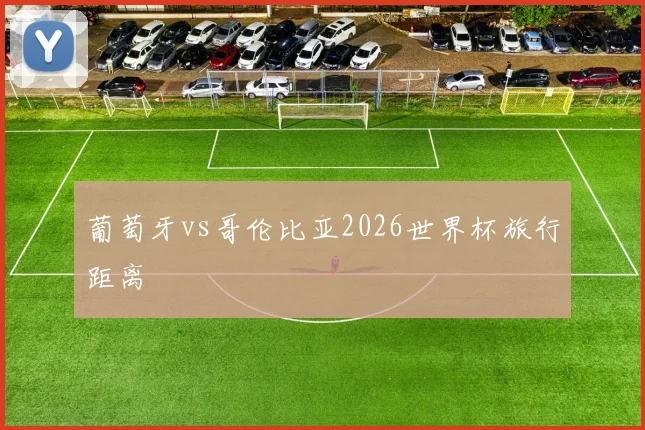 葡萄牙vs哥伦比亚2026世界杯旅行距离