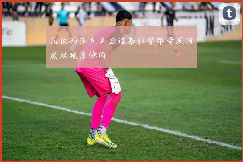 瓦伦西亚先丢后追弗拉霍维奇反抢成功绝杀瞬间