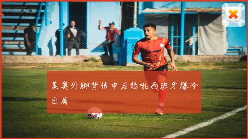 莱奥外脚背传中后怒吼西班牙爆冷出局