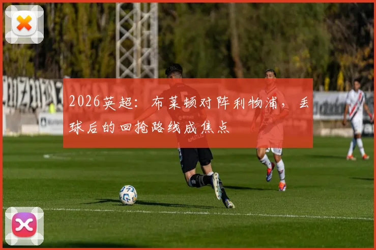 2026英超：布莱顿对阵利物浦，丢球后的回抢路线成焦点