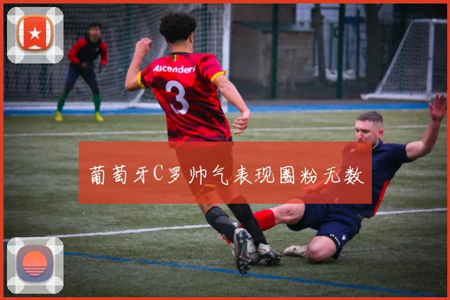 葡萄牙C罗帅气表现圈粉无数
