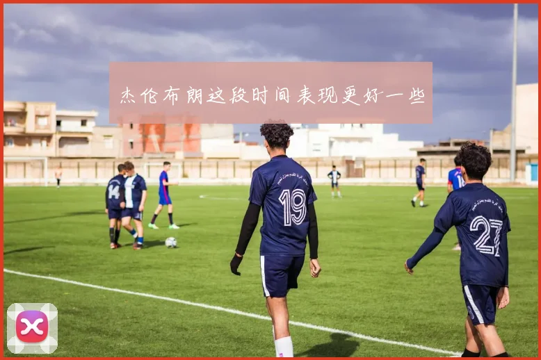 杰伦布朗这段时间表现更好一些