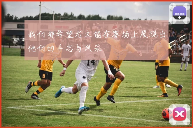 我们都希望尤文能在赛场上展现出他们的斗志与风采
