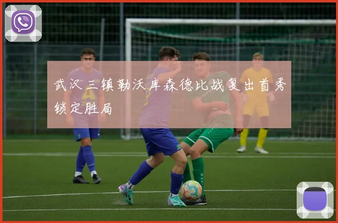 武汉三镇勒沃库森德比战复出首秀锁定胜局