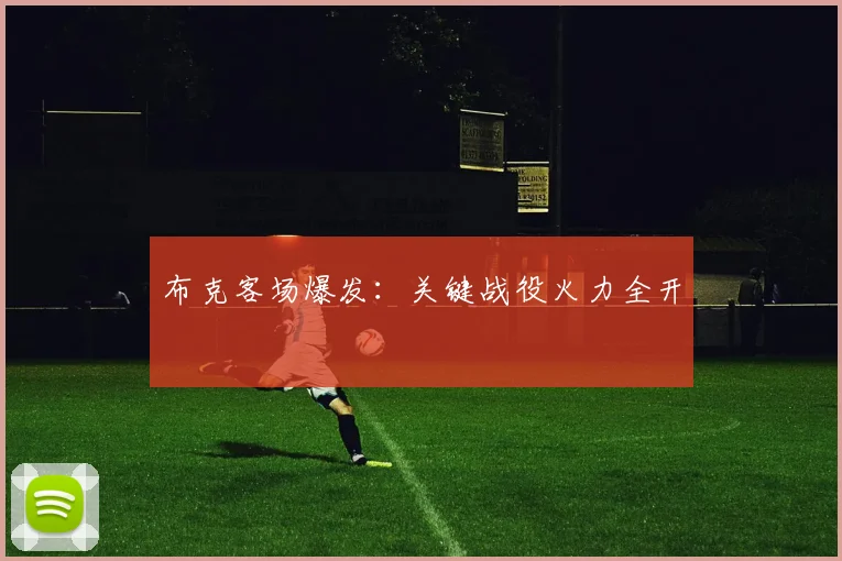 布克客场爆发:关键战役火力全开