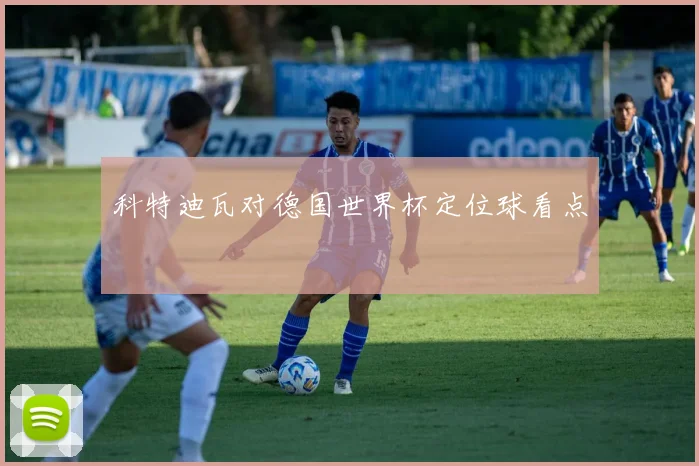 科特迪瓦对德国世界杯定位球看点