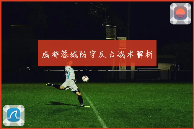 成都蓉城防守反击战术解析