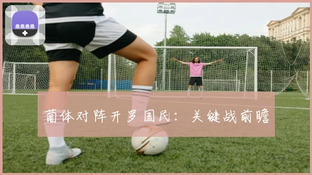 葡体对阵开罗国民:关键战前瞻