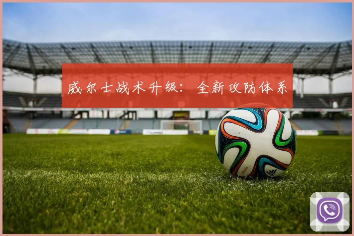 威尔士战术升级：全新攻防体系