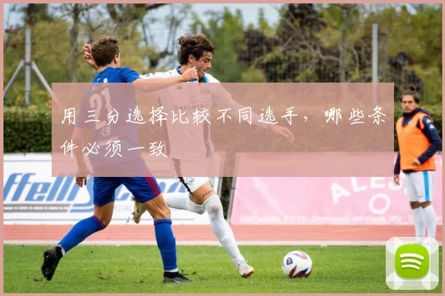 用三分选择比较不同选手，哪些条件必须一致