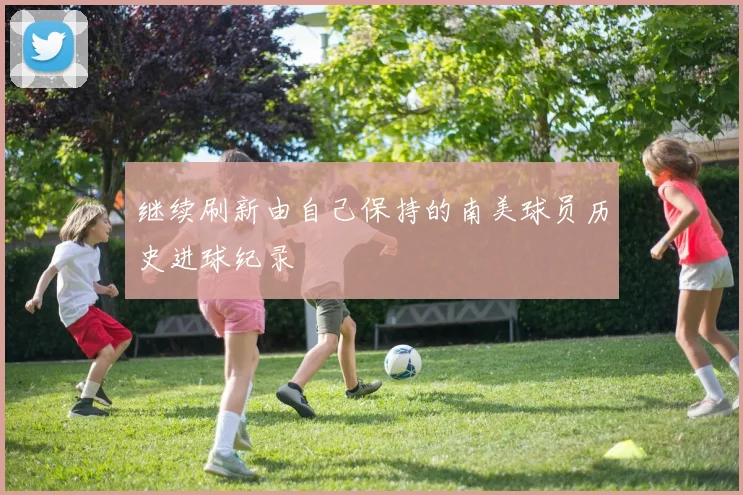 继续刷新由自己保持的南美球员历史进球纪录