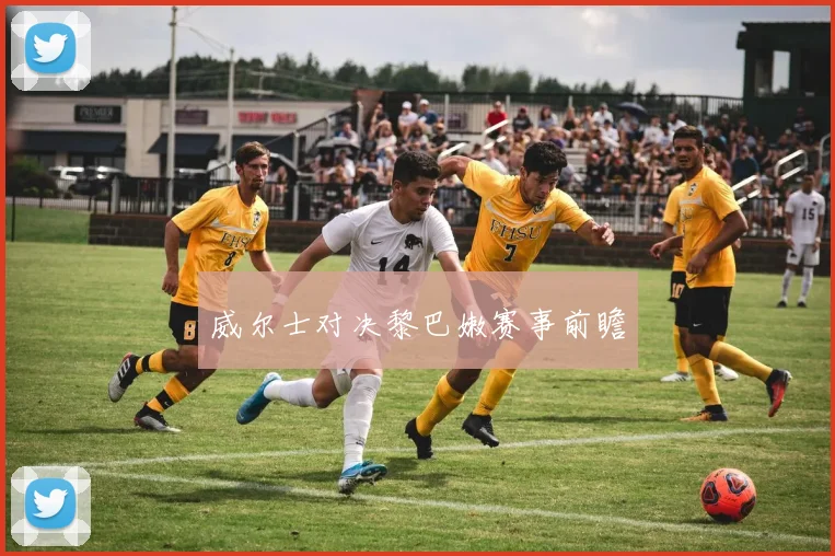 威尔士对决黎巴嫩赛事前瞻