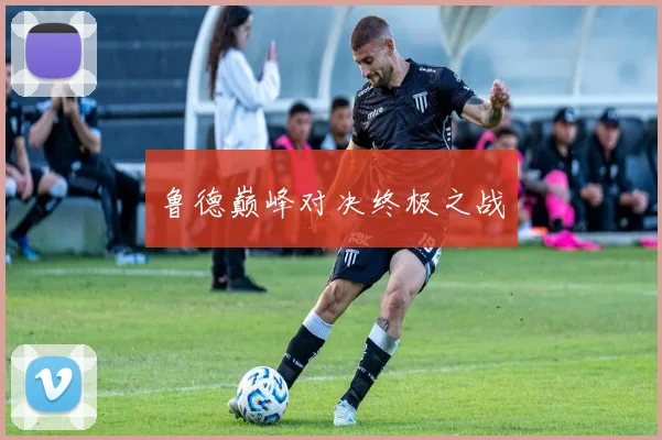 鲁德巅峰对决终极之战