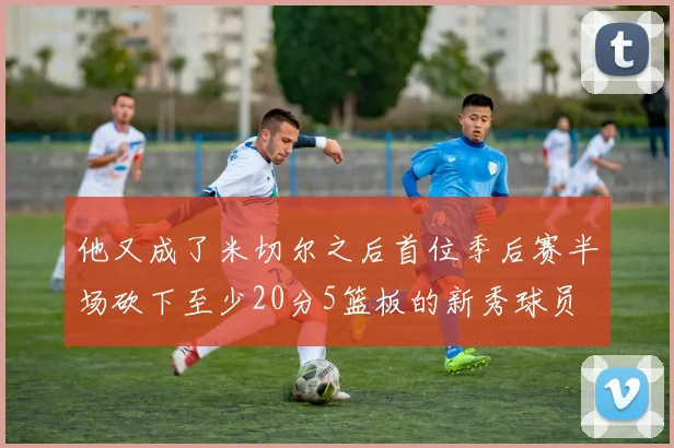 他又成了米切尔之后首位季后赛半场砍下至少20分5篮板的新秀球员