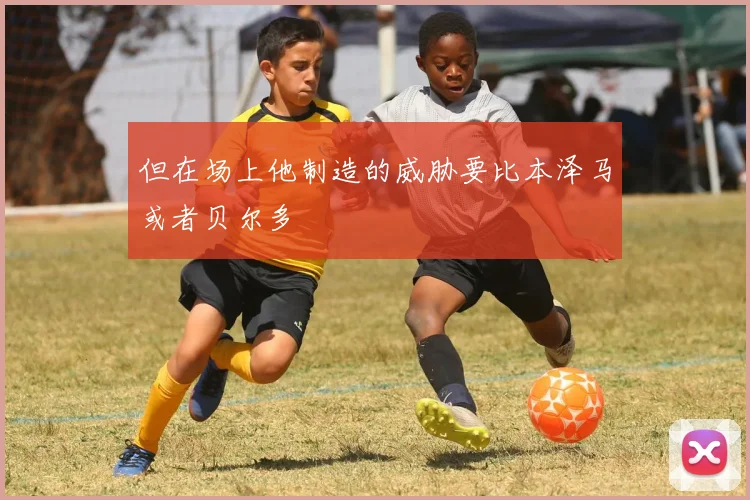 但在场上他制造的威胁要比本泽马或者贝尔多