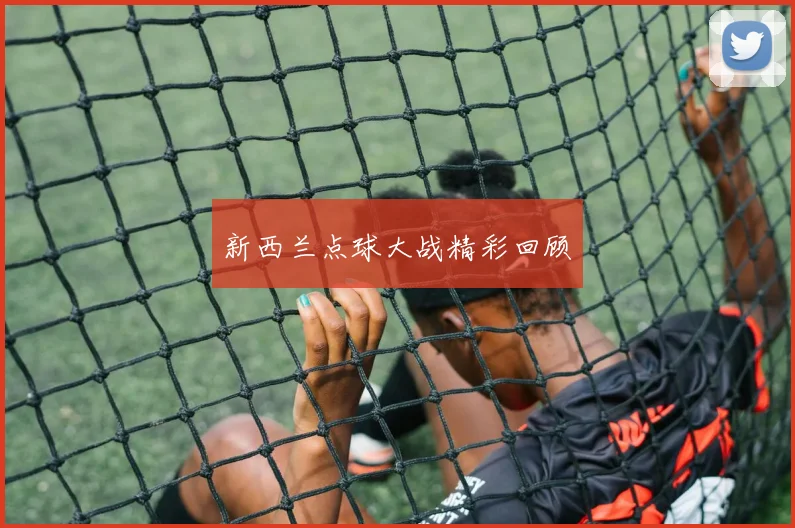 新西兰点球大战精彩回顾