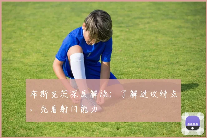 布斯克茨深度解读：了解进攻特点，先看射门能力