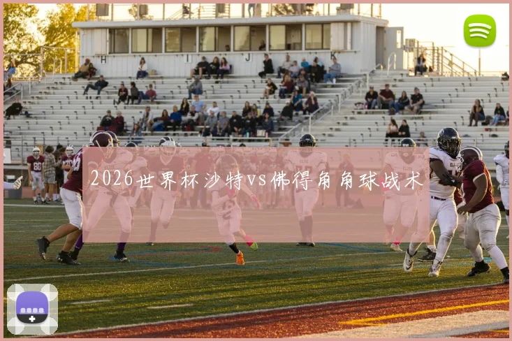 2026世界杯沙特vs佛得角角球战术
