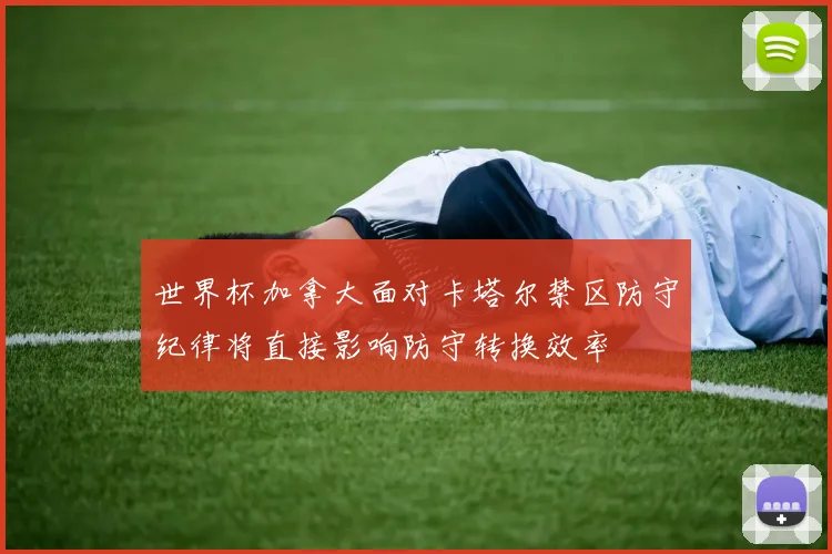 世界杯加拿大面对卡塔尔禁区防守纪律将直接影响防守转换效率