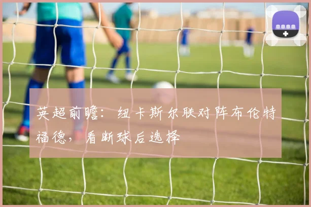 英超前瞻：纽卡斯尔联对阵布伦特福德，看断球后选择