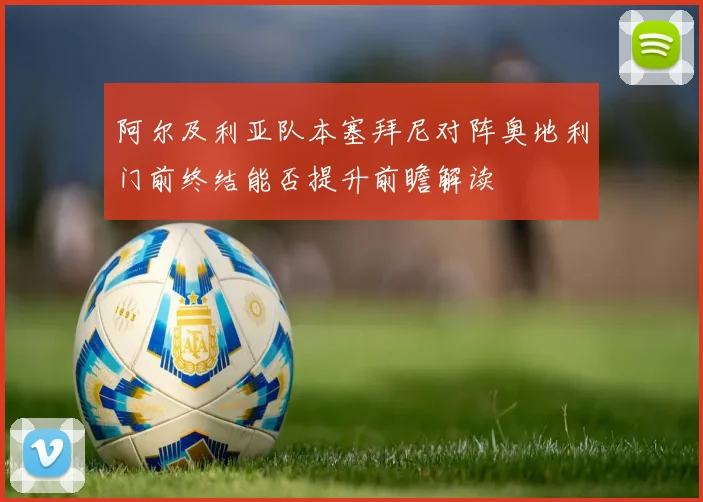 阿尔及利亚队本塞拜尼对阵奥地利门前终结能否提升前瞻解读