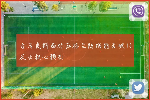 吉马良斯面对苏格兰防线能否破门反击核心预测