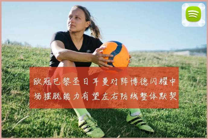 欧冠巴黎圣日耳曼对阵博德闪耀中场摆脱能力有望左右防线整体默契