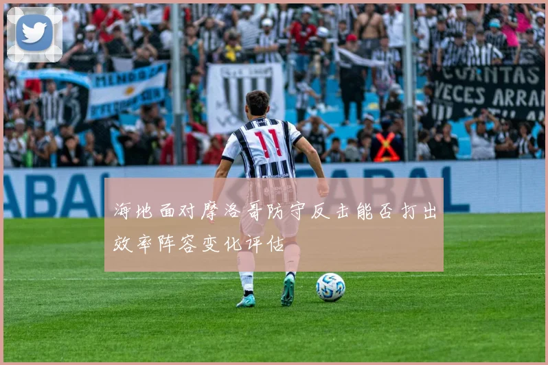 海地面对摩洛哥防守反击能否打出效率阵容变化评估