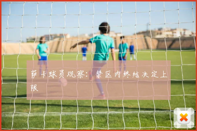 萨卡球员观察：禁区内终结决定上限