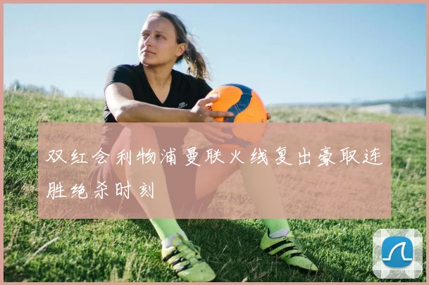 双红会利物浦曼联火线复出豪取连胜绝杀时刻