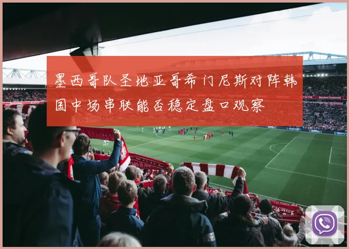 墨西哥队圣地亚哥希门尼斯对阵韩国中场串联能否稳定盘口观察