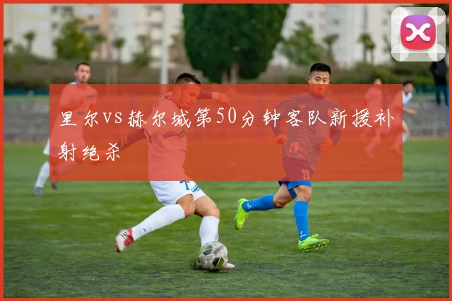 里尔vs赫尔城第50分钟客队新援补射绝杀