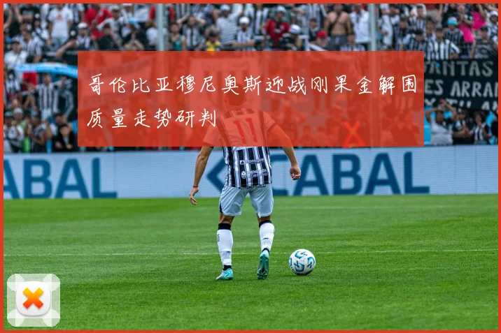 哥伦比亚穆尼奥斯迎战刚果金解围质量走势研判