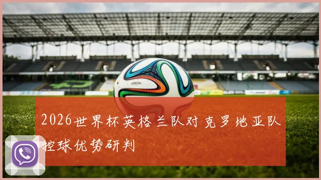 2026世界杯英格兰队对克罗地亚队控球优势研判