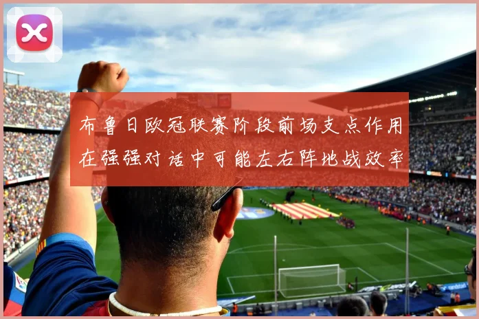 布鲁日欧冠联赛阶段前场支点作用在强强对话中可能左右阵地战效率