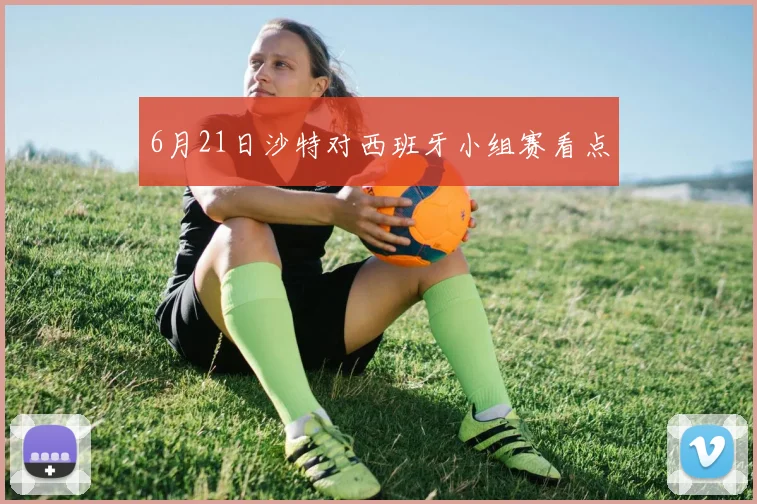 6月21日沙特对西班牙小组赛看点