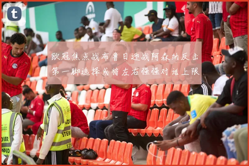 欧冠焦点战布鲁日迎战阿森纳反击第一脚选择或将左右强强对话上限