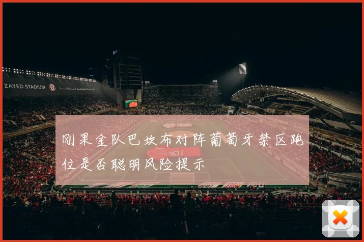 刚果金队巴坎布对阵葡萄牙禁区跑位是否聪明风险提示