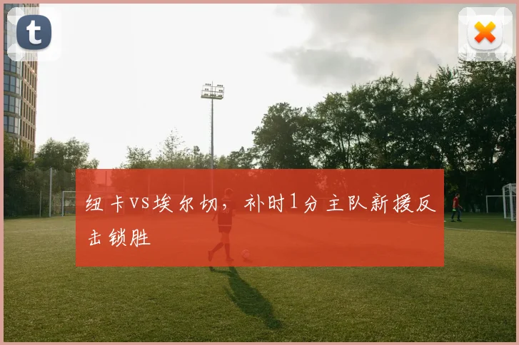 纽卡vs埃尔切，补时1分主队新援反击锁胜