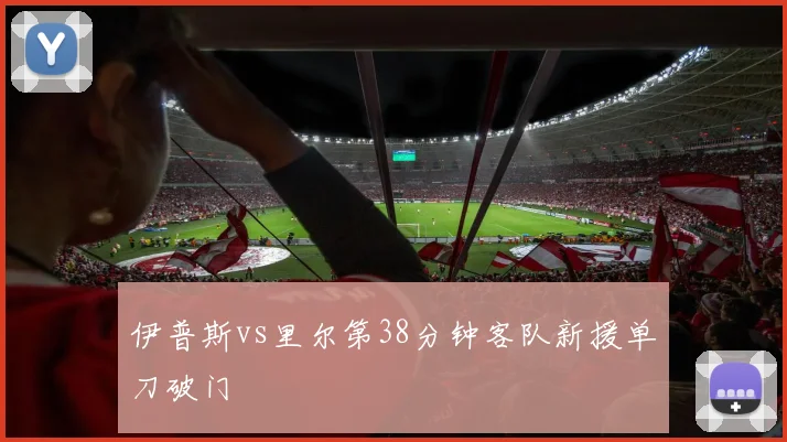 伊普斯vs里尔第38分钟客队新援单刀破门
