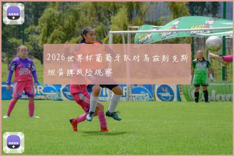 2026世界杯葡萄牙队对乌兹别克斯坦黄牌风险观察