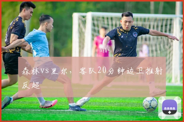 森林vs里尔，客队20分钟边卫推射反超