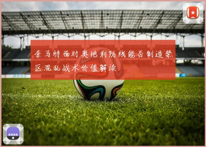 奈马特面对奥地利防线能否制造禁区混乱战术价值解读