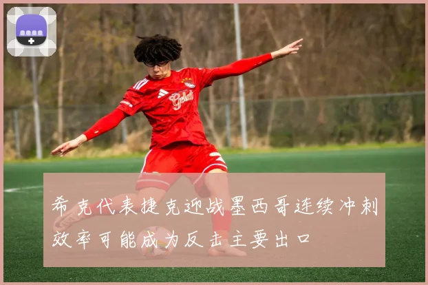 希克代表捷克迎战墨西哥连续冲刺效率可能成为反击主要出口