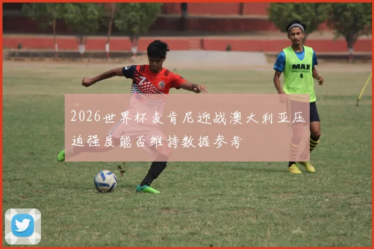 2026世界杯麦肯尼迎战澳大利亚压迫强度能否维持数据参考