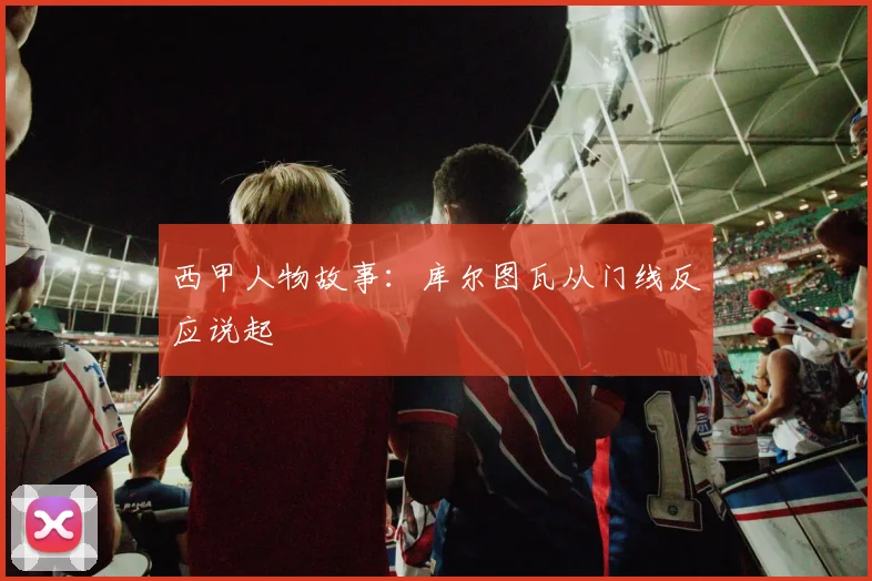 西甲人物故事：库尔图瓦从门线反应说起